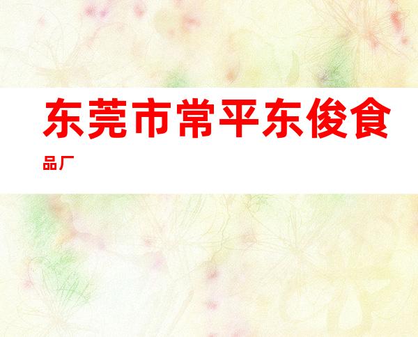 东莞市常平东俊食品厂