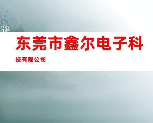 东莞市鑫尔电子科技有限公司