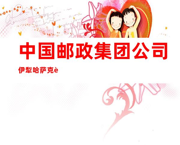 中国邮政集团公司伊犁哈萨克自治州木图斯托布邮政支局