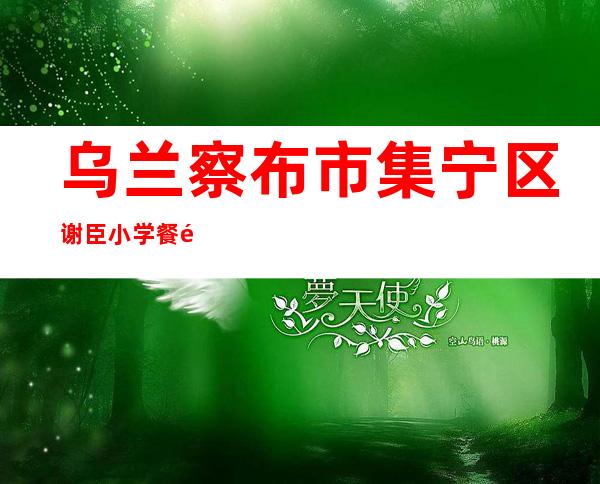 乌兰察布市集宁区谢臣小学餐饮服务中心