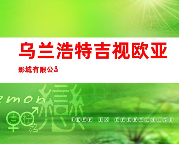 乌兰浩特吉视欧亚影城有限公司
