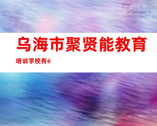 乌海市聚贤能教育培训学校有限责任公司