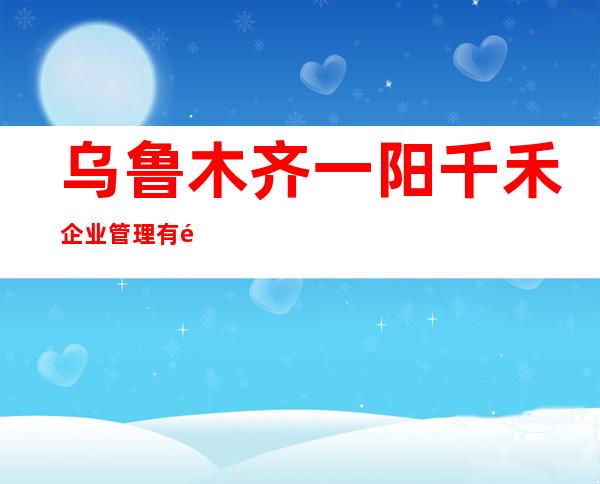 乌鲁木齐一阳千禾企业管理有限公司