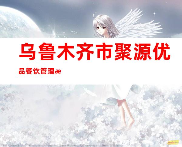 乌鲁木齐市聚源优品餐饮管理有限公司