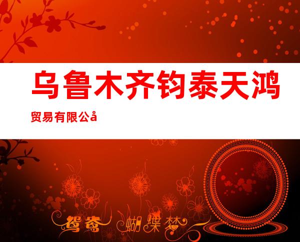 乌鲁木齐钧泰天鸿贸易有限公司