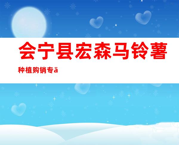 会宁县宏森马铃薯种植购销专业合作社