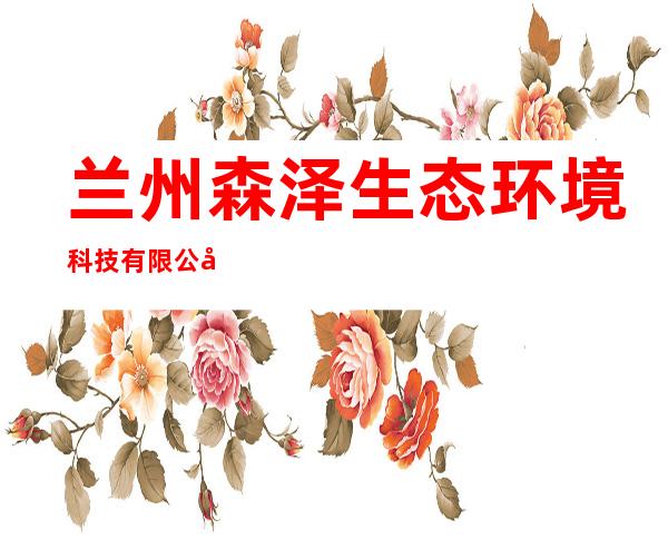 兰州森泽生态环境科技有限公司