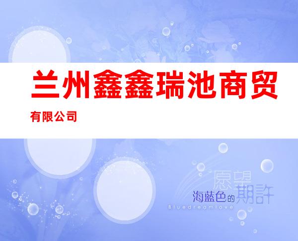 兰州鑫鑫瑞池商贸有限公司
