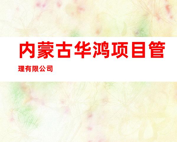 内蒙古华鸿项目管理有限公司