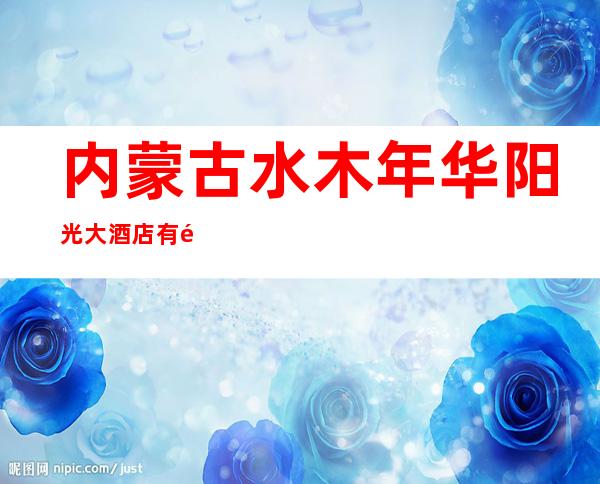 内蒙古水木年华阳光大酒店有限公司