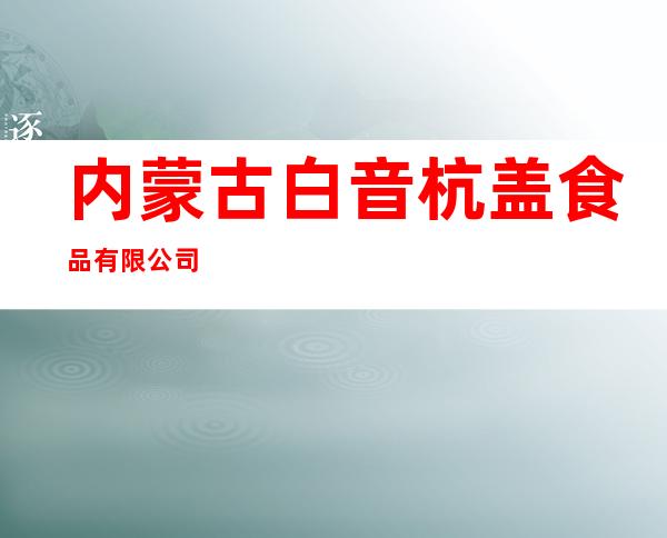 内蒙古白音杭盖食品有限公司