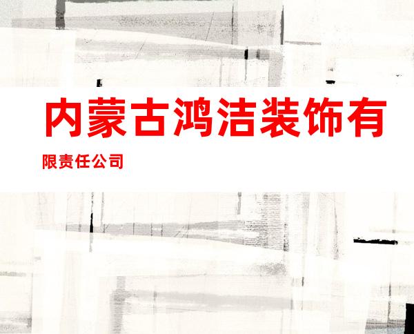 内蒙古鸿洁装饰有限责任公司