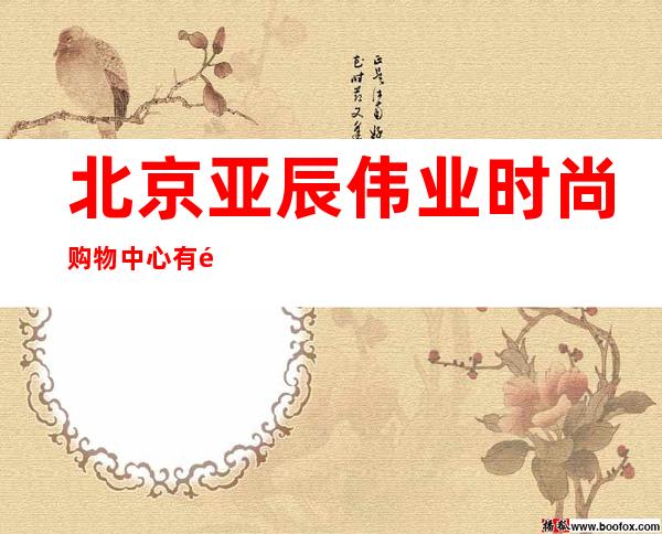北京亚辰伟业时尚购物中心有限公司
