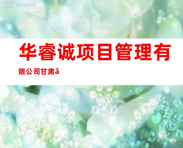 华睿诚项目管理有限公司甘肃分公司