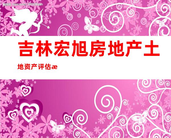 吉林宏旭房地产土地资产评估有限责任公司