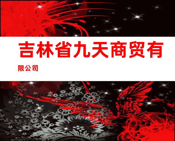 吉林省九天商贸有限公司