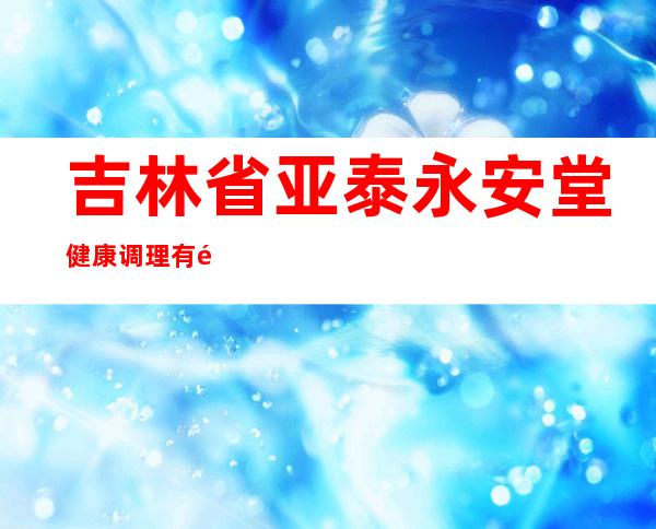 吉林省亚泰永安堂健康调理有限公司
