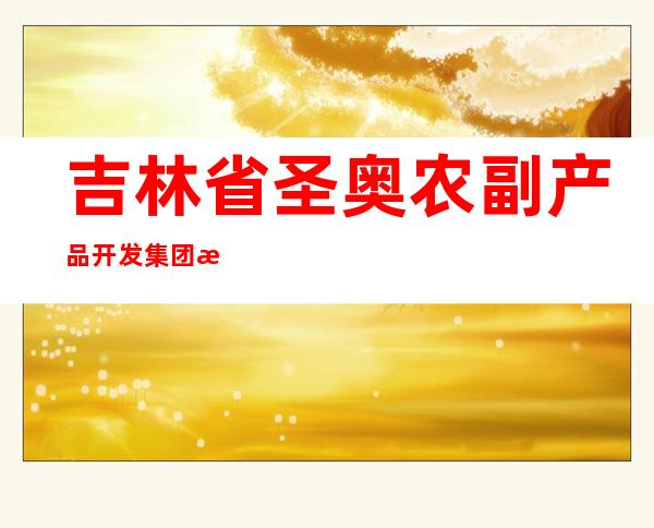 吉林省圣奥农副产品开发集团有限公司
