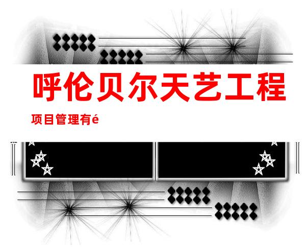 呼伦贝尔天艺工程项目管理有限公司