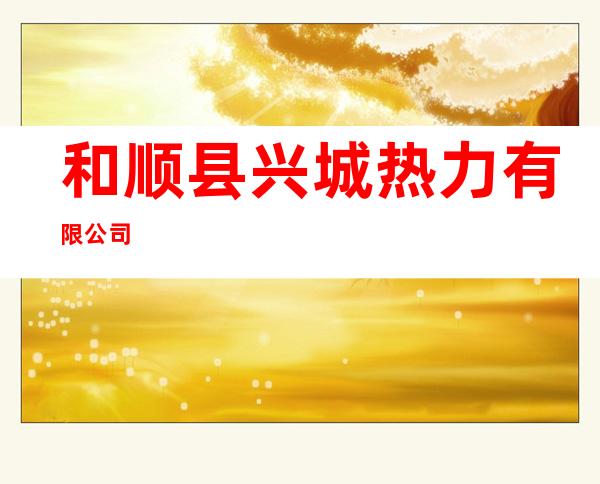 和顺县兴城热力有限公司