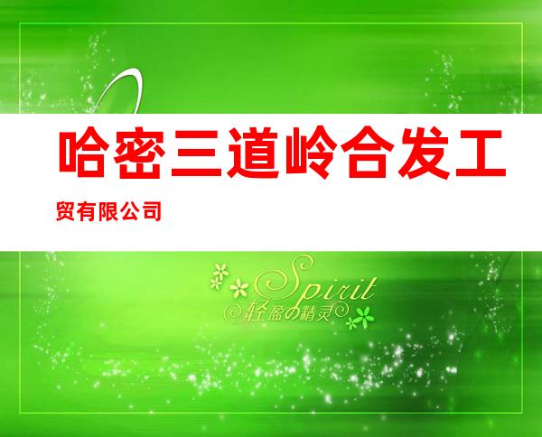 哈密三道岭合发工贸有限公司