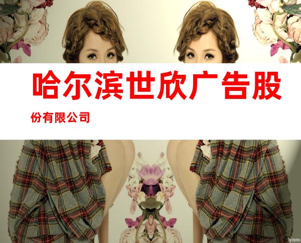 哈尔滨世欣广告股份有限公司