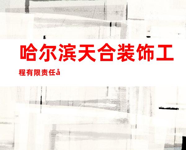哈尔滨天合装饰工程有限责任公司