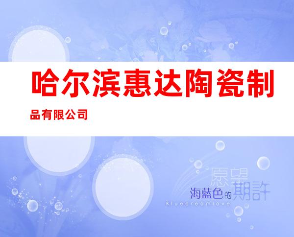 哈尔滨惠达陶瓷制品有限公司