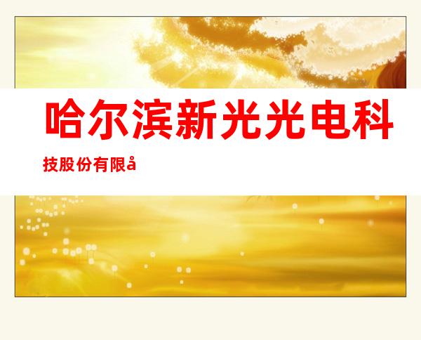 哈尔滨新光光电科技股份有限公司