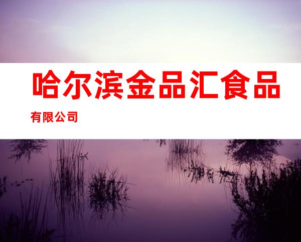 哈尔滨金品汇食品有限公司