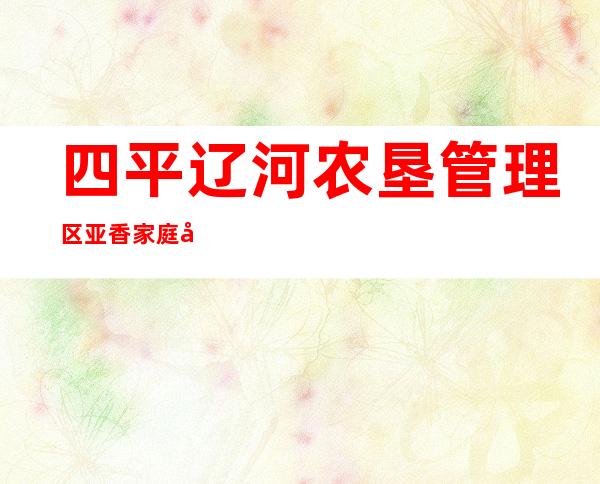 四平辽河农垦管理区亚香家庭农场