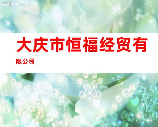 大庆市恒福经贸有限公司