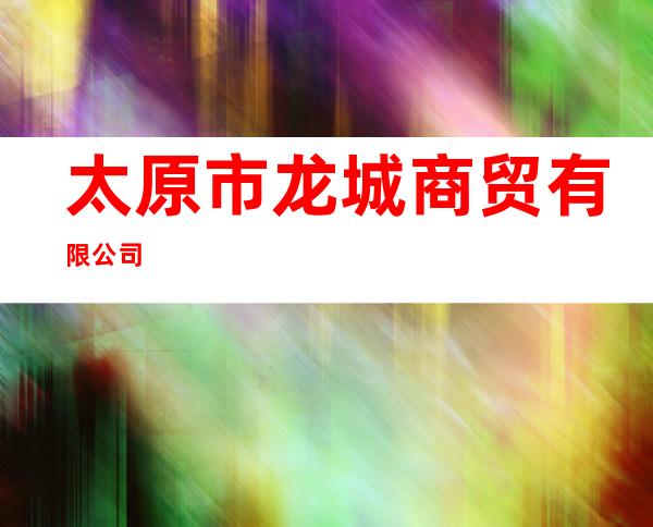 太原市龙城商贸有限公司