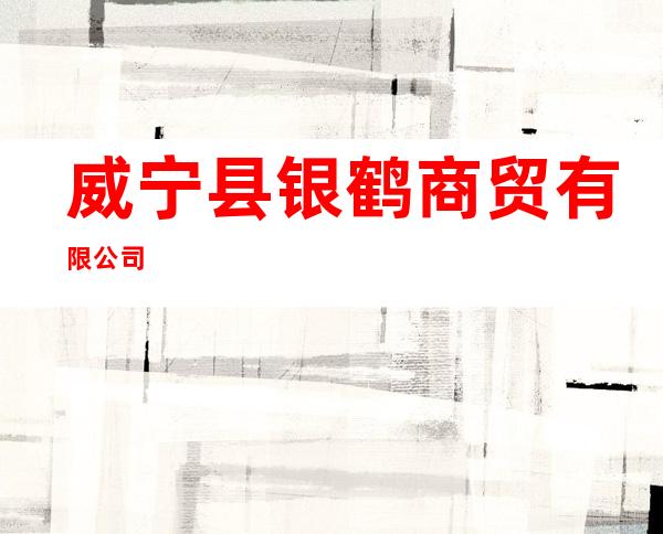 威宁县银鹤商贸有限公司
