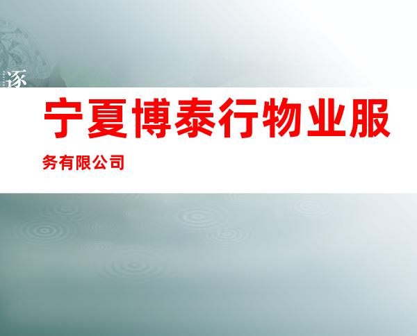 宁夏博泰行物业服务有限公司