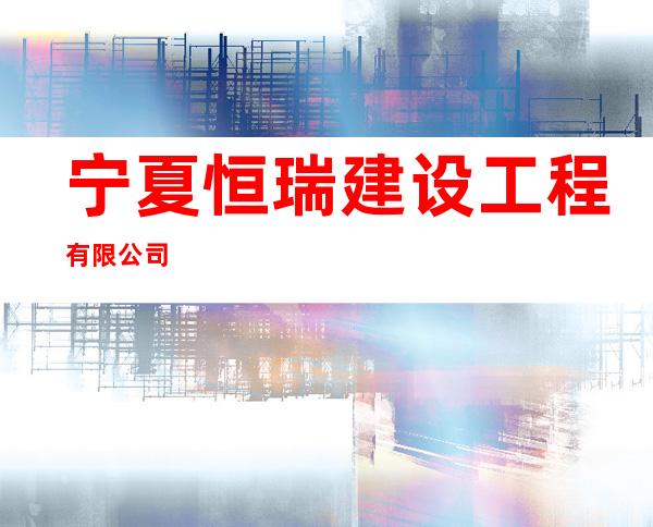 宁夏恒瑞建设工程有限公司