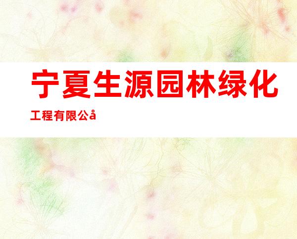 宁夏生源园林绿化工程有限公司