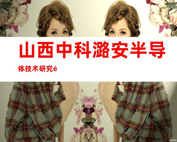 山西中科潞安半导体技术研究院有限公司