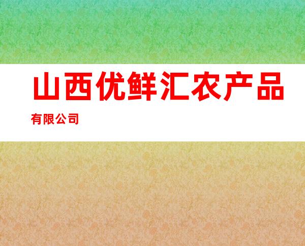 山西优鲜汇农产品有限公司