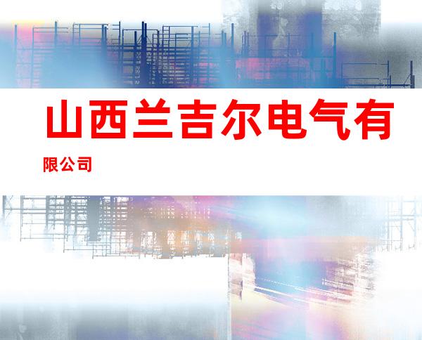 山西兰吉尔电气有限公司