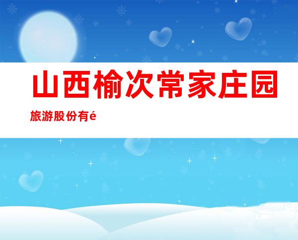山西榆次常家庄园旅游股份有限公司
