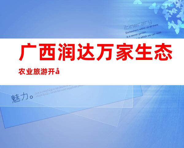 广西润达万家生态农业旅游开发有限公司