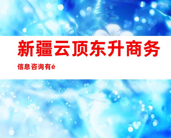 新疆云顶东升商务信息咨询有限责任公司