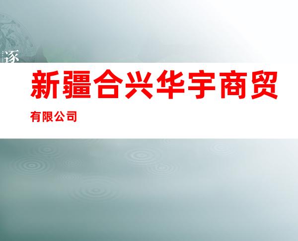 新疆合兴华宇商贸有限公司