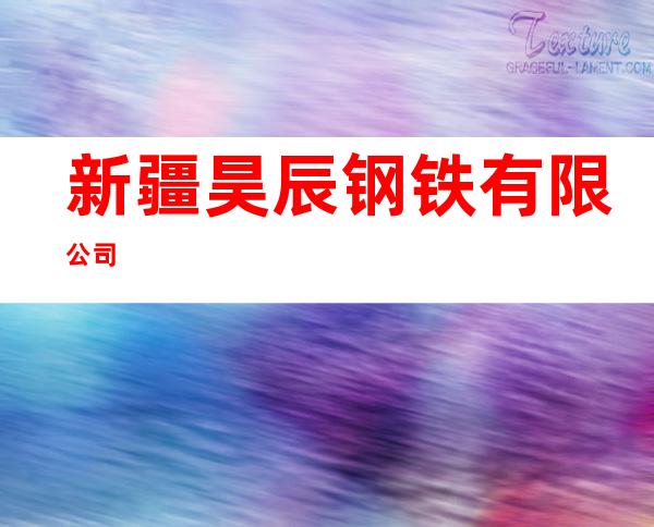 新疆昊辰钢铁有限公司