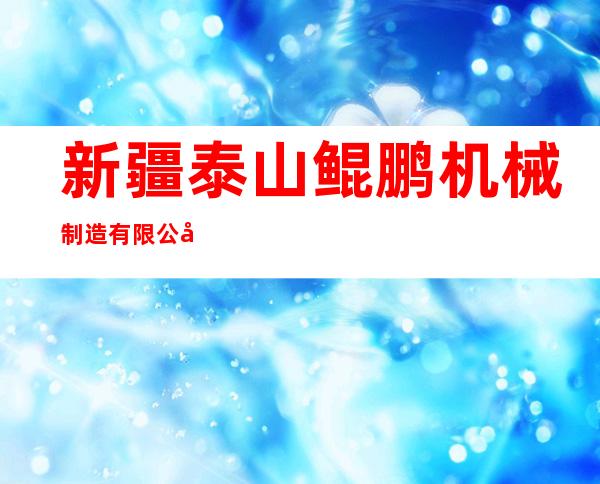 新疆泰山鲲鹏机械制造有限公司