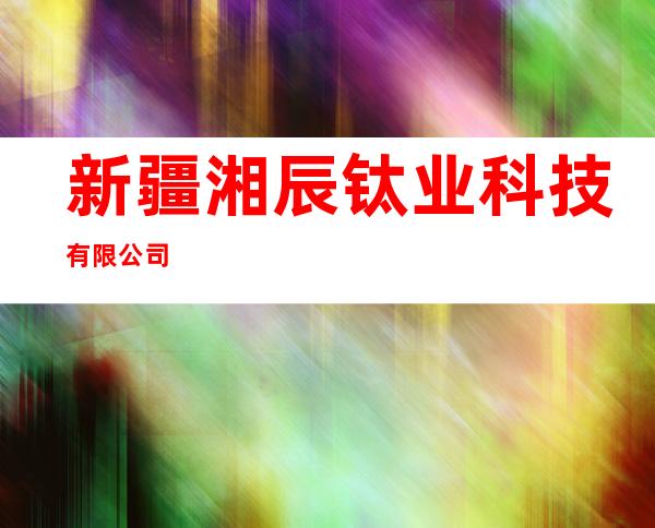 新疆湘辰钛业科技有限公司