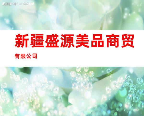 新疆盛源美品商贸有限公司
