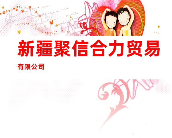 新疆聚信合力贸易有限公司