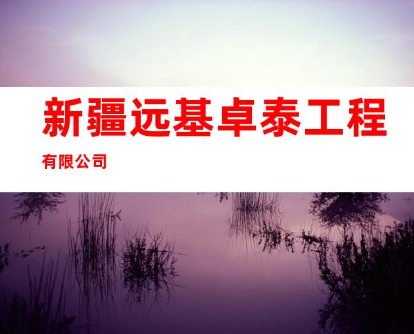 新疆远基卓泰工程有限公司